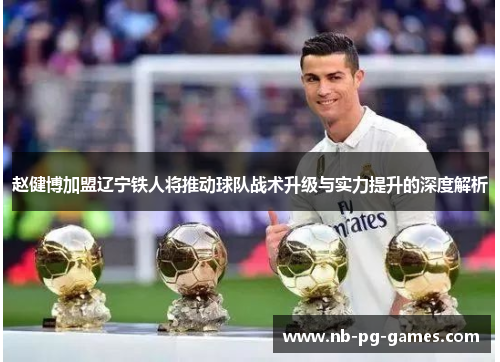 赵健博加盟辽宁铁人将推动球队战术升级与实力提升的深度解析