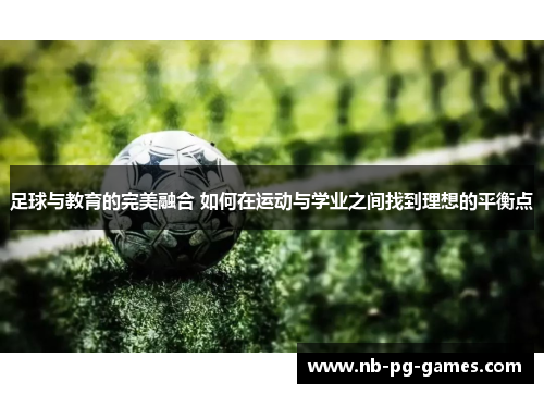 足球与教育的完美融合 如何在运动与学业之间找到理想的平衡点