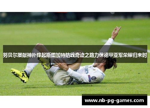 努贝尔屡献神扑撑起斯图加特防线奇迹之路力保德甲亚军荣耀归来时